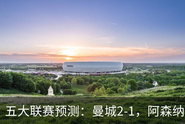 五大联赛预测：曼城2-1，阿森纳1-0，马竞2-0，罗马1-1，莱比锡3-1