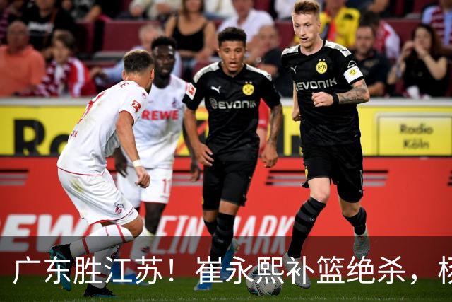 广东胜江苏！崔永熙补篮绝杀，杨溢暴走却无地位，庞峥麟16中4！