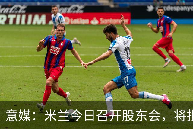 意媒：米兰今日召开股东会，将批准财报并确定董事会组成