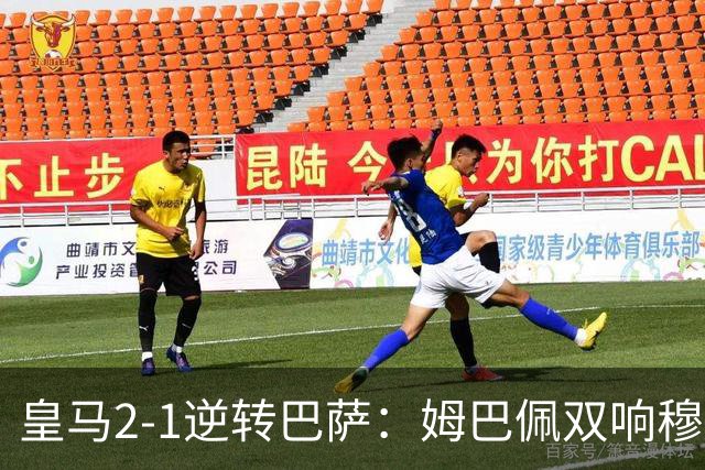 皇马2-1逆转巴萨：姆巴佩双响穆帅滑跪诺坎普