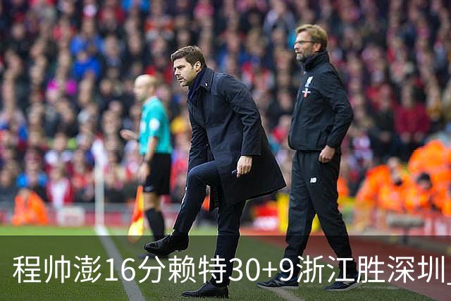程帅澎16分赖特30+9浙江胜深圳 总比分1-0领先