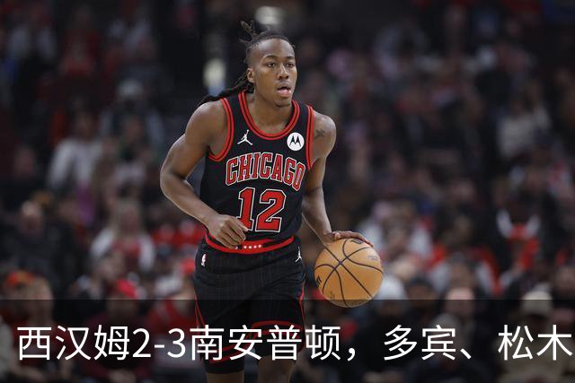 西汉姆2-3南安普顿，多宾、松木玖生破门，绍切克世界波
