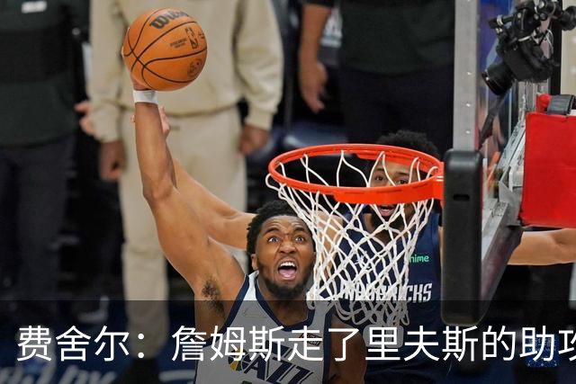 费舍尔：詹姆斯走了里夫斯的助攻自然会涨 他像SGA一样全面和高效