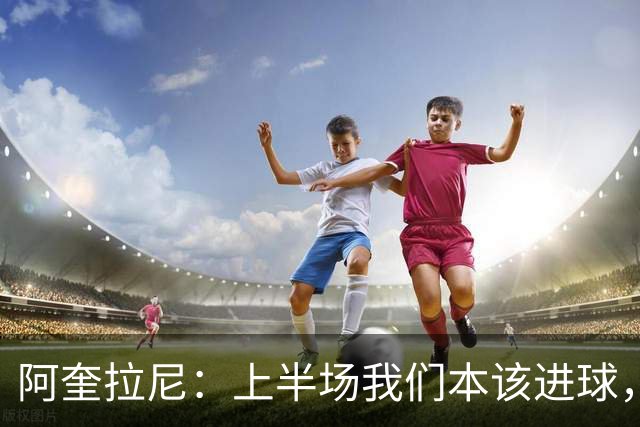 阿奎拉尼：上半场我们本该进球，但后来被科莫压制