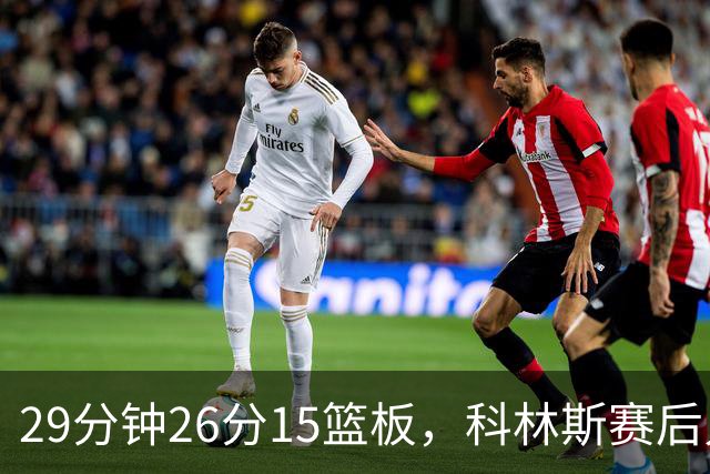 29分钟26分15篮板，科林斯赛后只夸了球队一件事